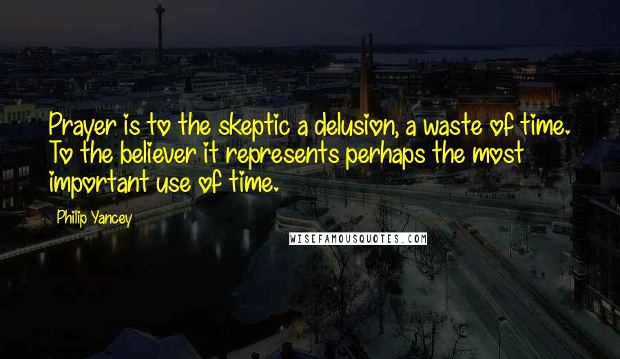 Philip Yancey Quotes: Prayer is to the skeptic a delusion, a waste of time. To the believer it represents perhaps the most important use of time.