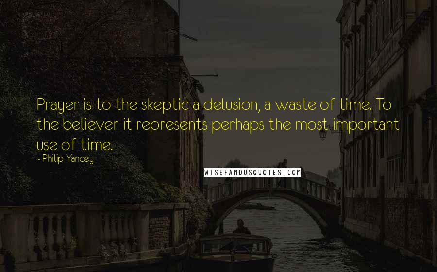 Philip Yancey Quotes: Prayer is to the skeptic a delusion, a waste of time. To the believer it represents perhaps the most important use of time.