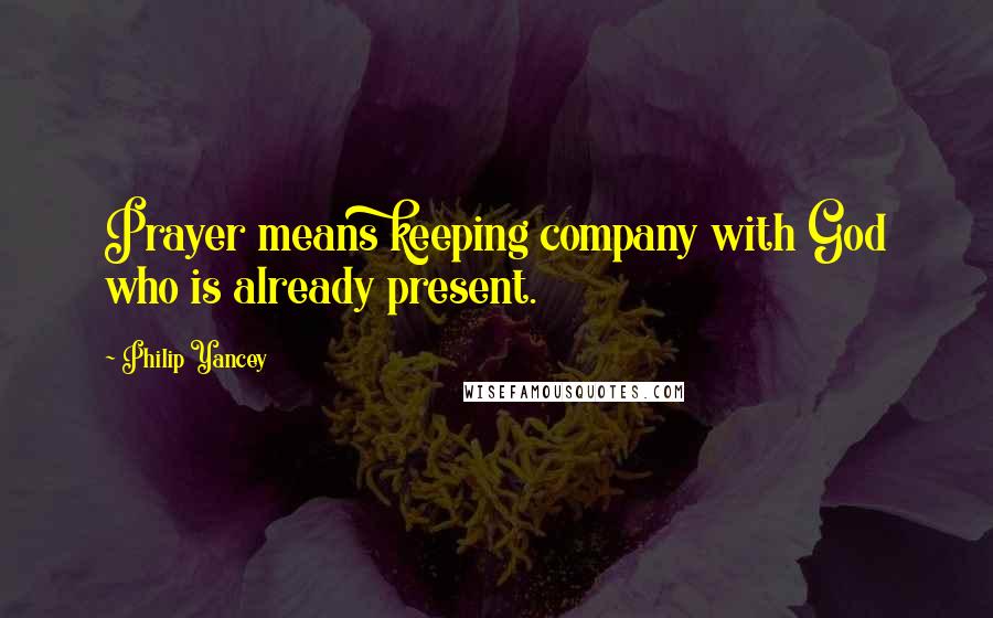 Philip Yancey Quotes: Prayer means keeping company with God who is already present.