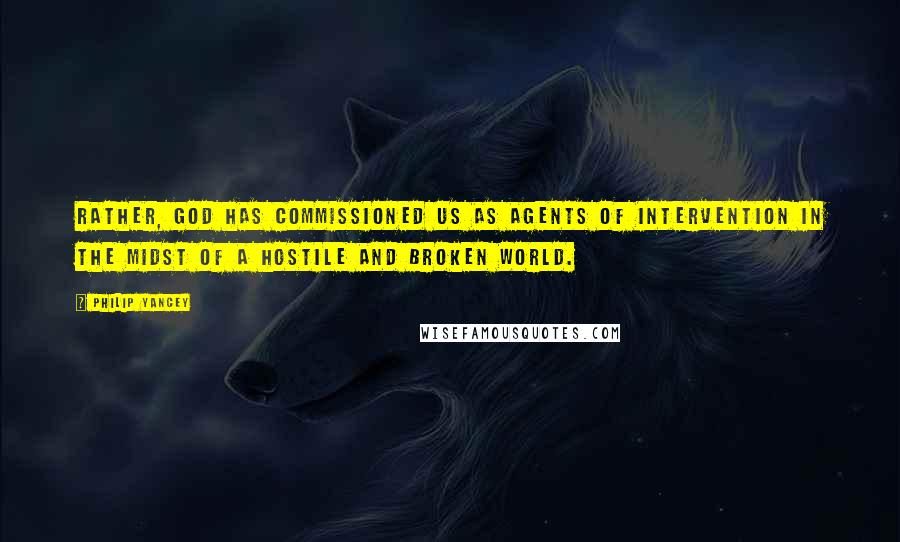 Philip Yancey Quotes: Rather, God has commissioned us as agents of intervention in the midst of a hostile and broken world.