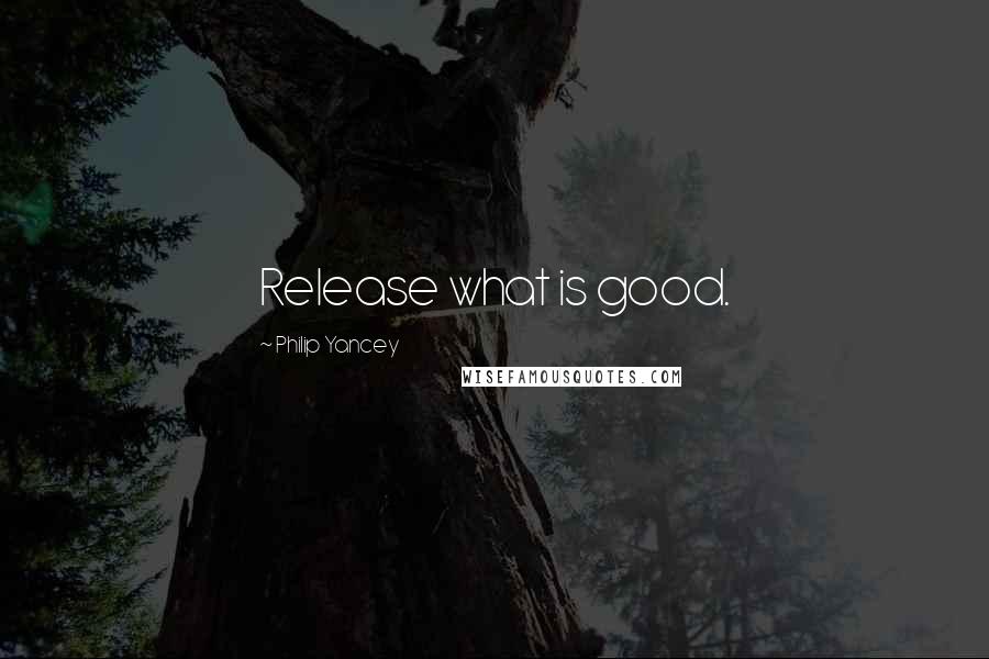 Philip Yancey Quotes: Release what is good.