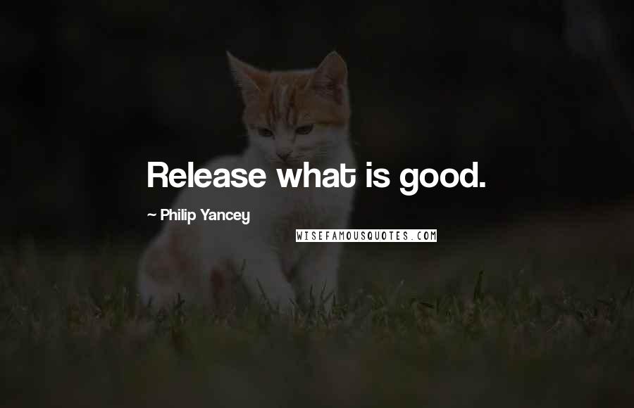 Philip Yancey Quotes: Release what is good.