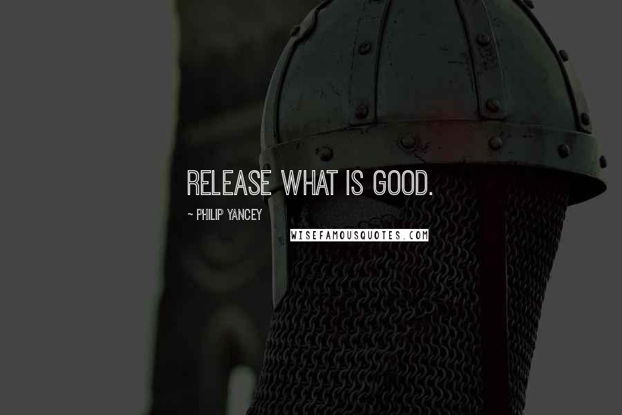 Philip Yancey Quotes: Release what is good.