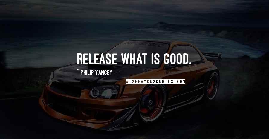 Philip Yancey Quotes: Release what is good.