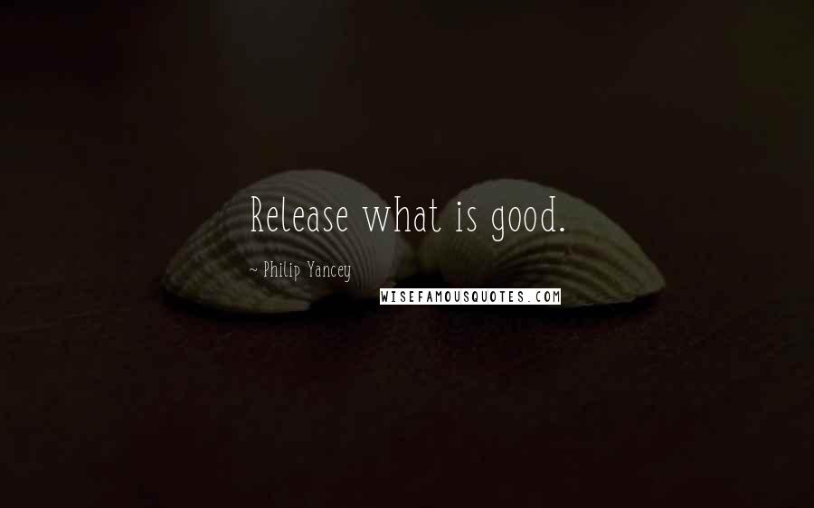 Philip Yancey Quotes: Release what is good.