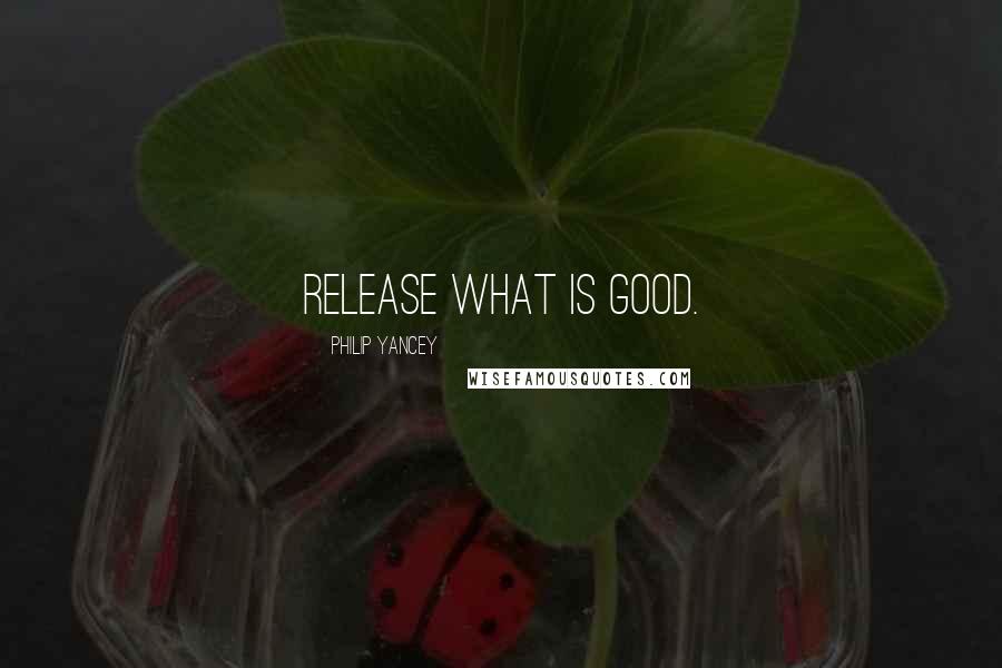 Philip Yancey Quotes: Release what is good.