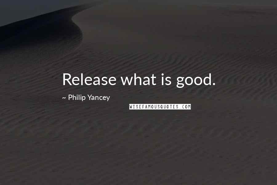 Philip Yancey Quotes: Release what is good.