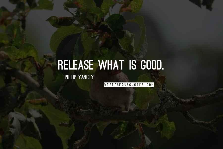 Philip Yancey Quotes: Release what is good.