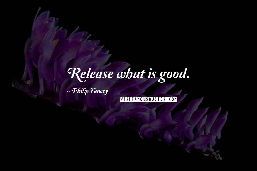 Philip Yancey Quotes: Release what is good.