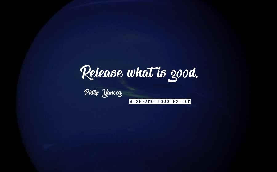 Philip Yancey Quotes: Release what is good.