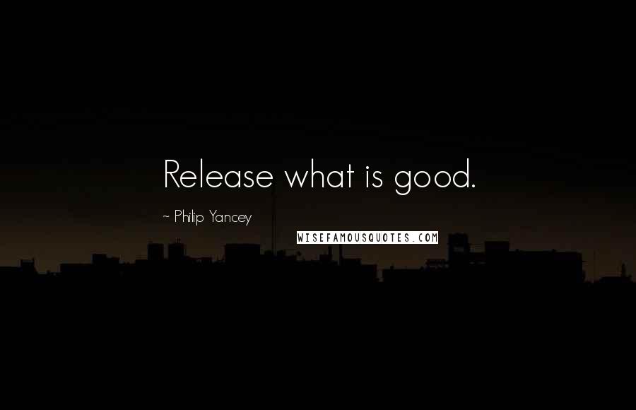 Philip Yancey Quotes: Release what is good.