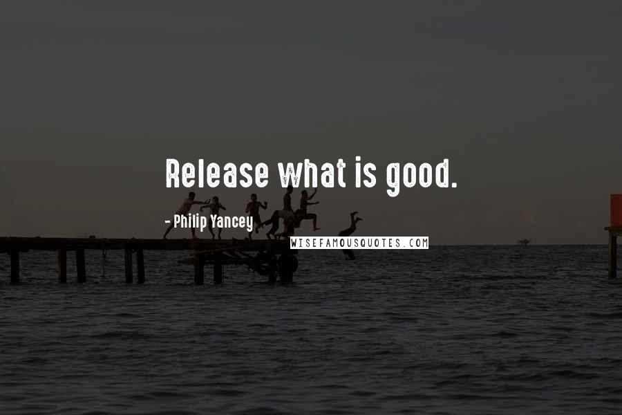 Philip Yancey Quotes: Release what is good.