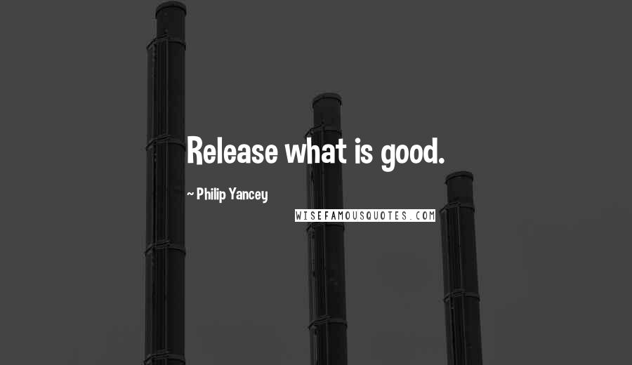 Philip Yancey Quotes: Release what is good.