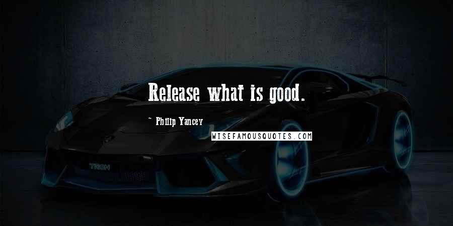 Philip Yancey Quotes: Release what is good.