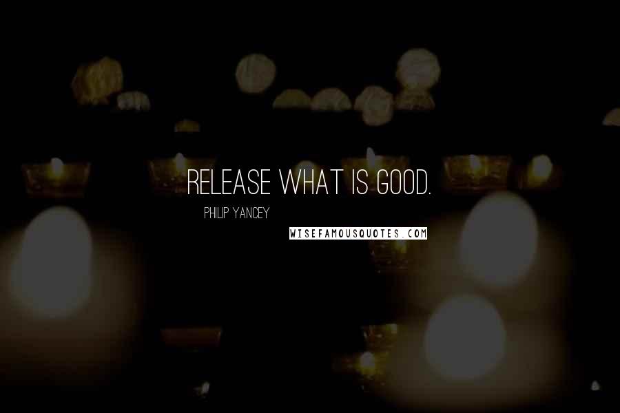 Philip Yancey Quotes: Release what is good.