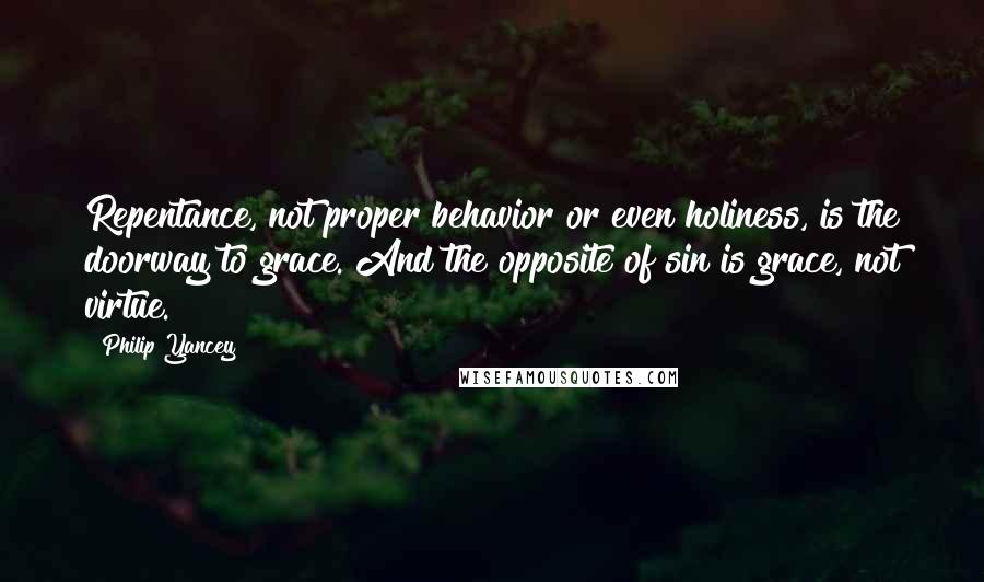 Philip Yancey Quotes: Repentance, not proper behavior or even holiness, is the doorway to grace. And the opposite of sin is grace, not virtue.