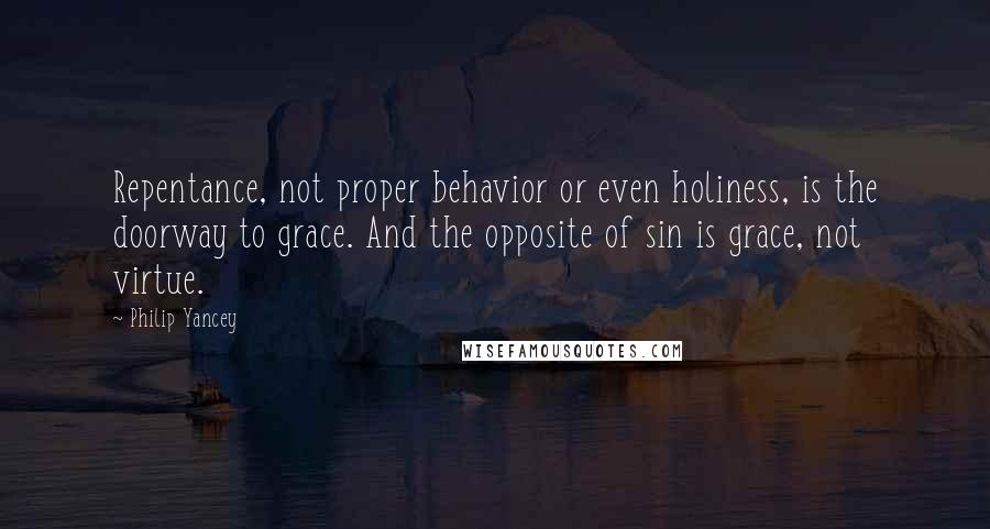 Philip Yancey Quotes: Repentance, not proper behavior or even holiness, is the doorway to grace. And the opposite of sin is grace, not virtue.