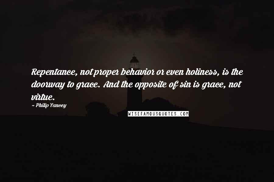 Philip Yancey Quotes: Repentance, not proper behavior or even holiness, is the doorway to grace. And the opposite of sin is grace, not virtue.