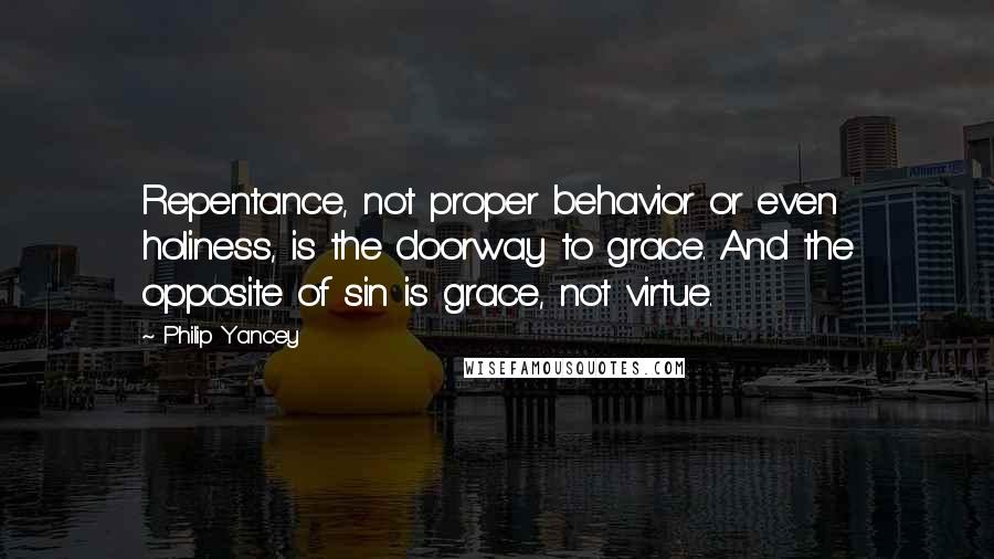 Philip Yancey Quotes: Repentance, not proper behavior or even holiness, is the doorway to grace. And the opposite of sin is grace, not virtue.