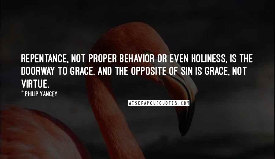 Philip Yancey Quotes: Repentance, not proper behavior or even holiness, is the doorway to grace. And the opposite of sin is grace, not virtue.