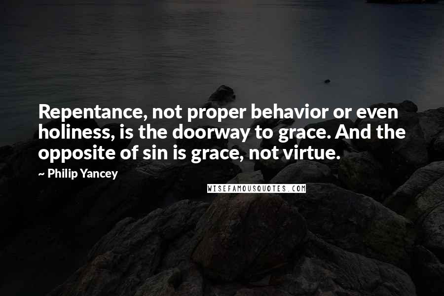 Philip Yancey Quotes: Repentance, not proper behavior or even holiness, is the doorway to grace. And the opposite of sin is grace, not virtue.