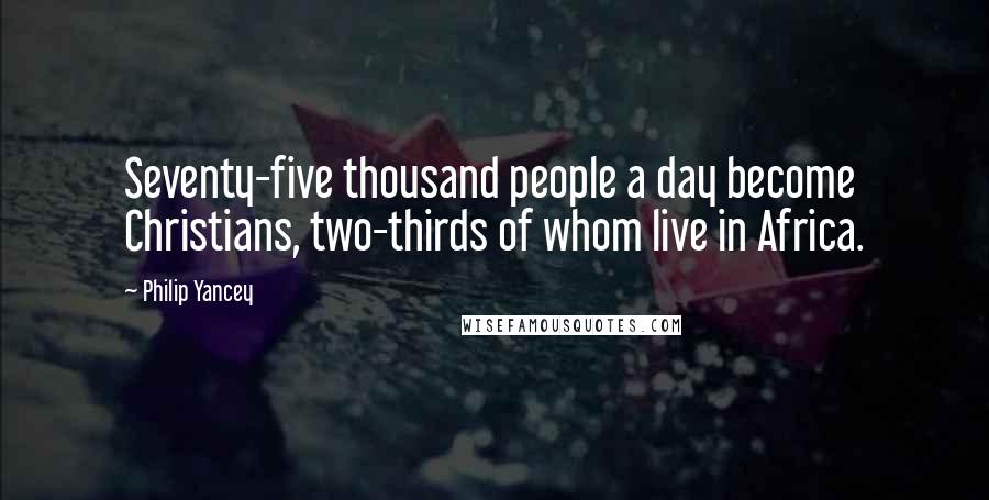 Philip Yancey Quotes: Seventy-five thousand people a day become Christians, two-thirds of whom live in Africa.