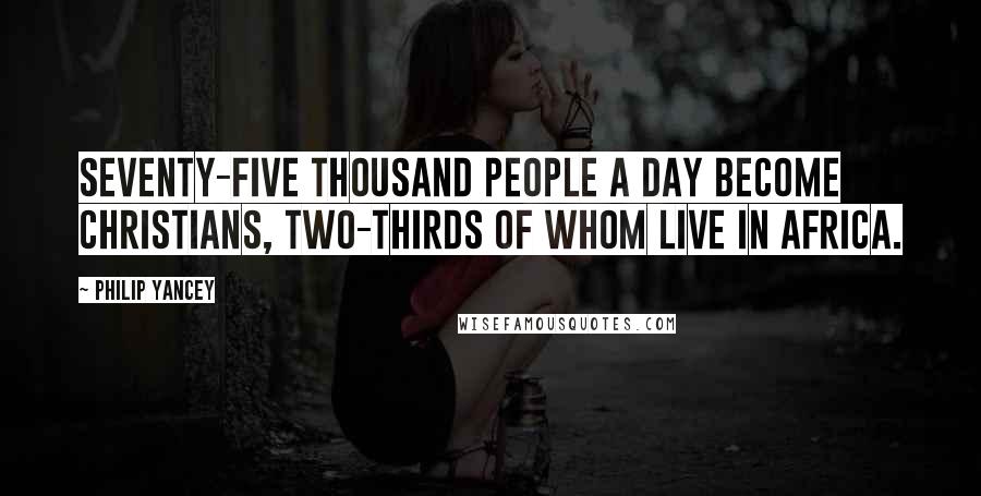 Philip Yancey Quotes: Seventy-five thousand people a day become Christians, two-thirds of whom live in Africa.