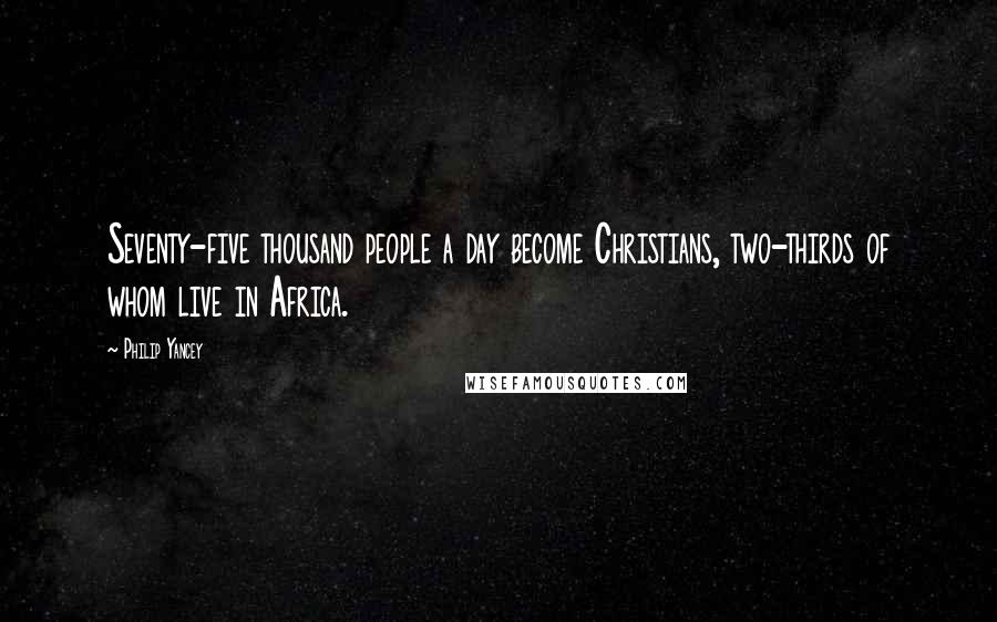 Philip Yancey Quotes: Seventy-five thousand people a day become Christians, two-thirds of whom live in Africa.