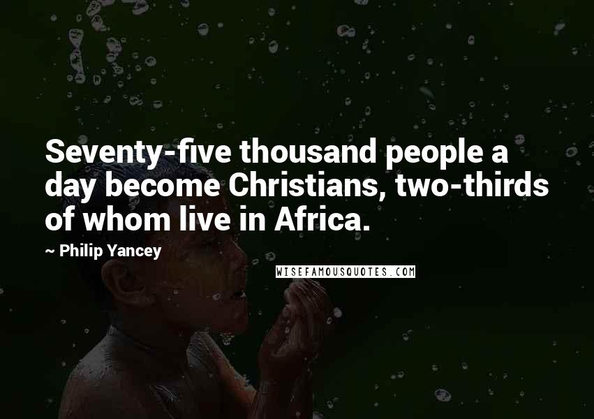 Philip Yancey Quotes: Seventy-five thousand people a day become Christians, two-thirds of whom live in Africa.