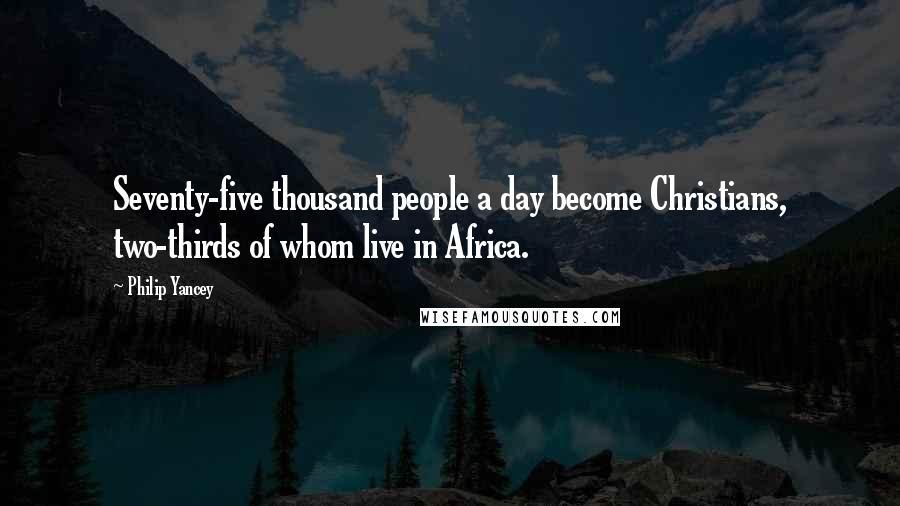 Philip Yancey Quotes: Seventy-five thousand people a day become Christians, two-thirds of whom live in Africa.