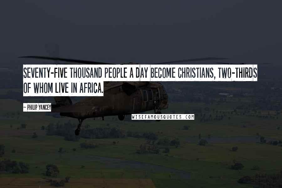 Philip Yancey Quotes: Seventy-five thousand people a day become Christians, two-thirds of whom live in Africa.
