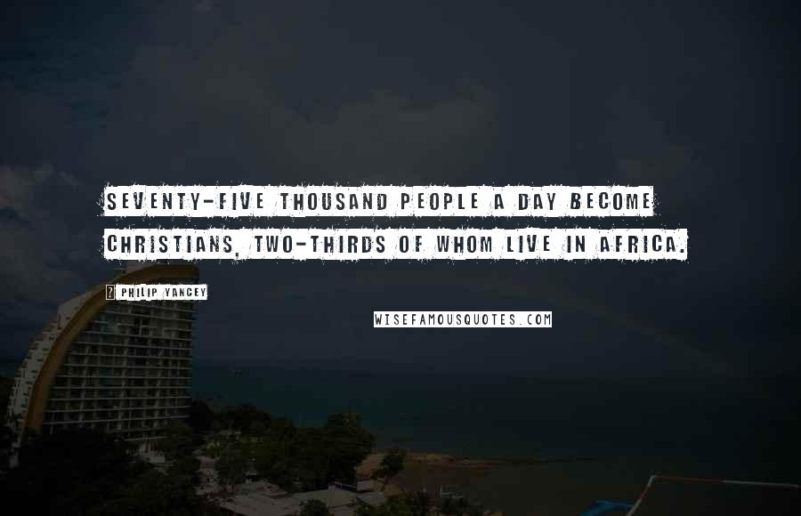 Philip Yancey Quotes: Seventy-five thousand people a day become Christians, two-thirds of whom live in Africa.