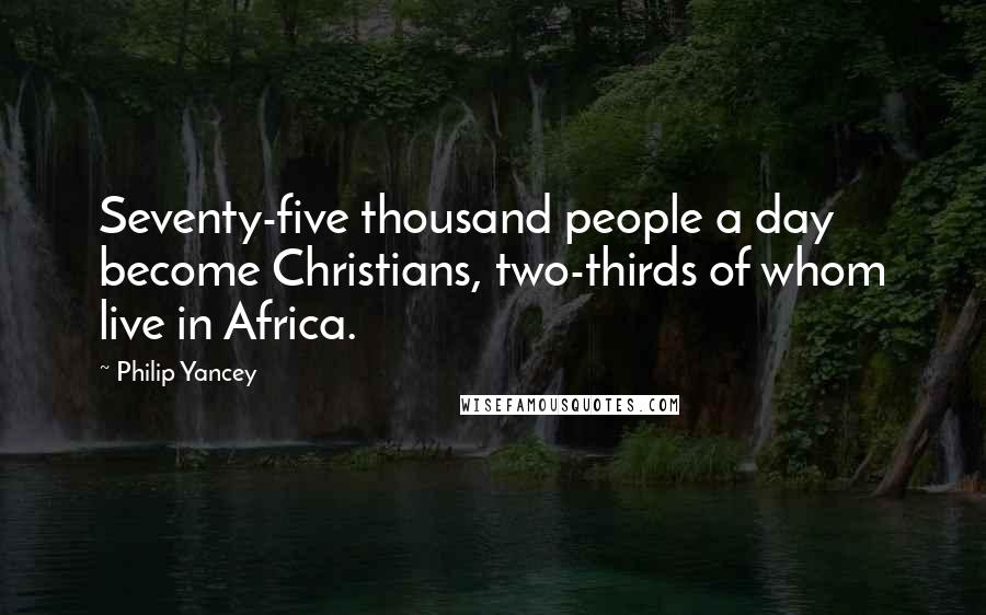 Philip Yancey Quotes: Seventy-five thousand people a day become Christians, two-thirds of whom live in Africa.