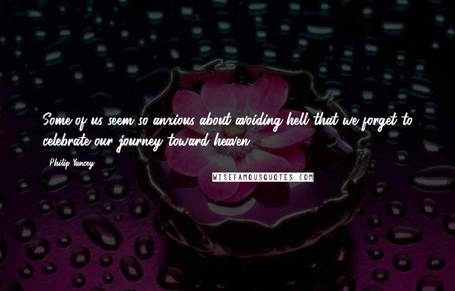 Philip Yancey Quotes: Some of us seem so anxious about avoiding hell that we forget to celebrate our journey toward heaven.