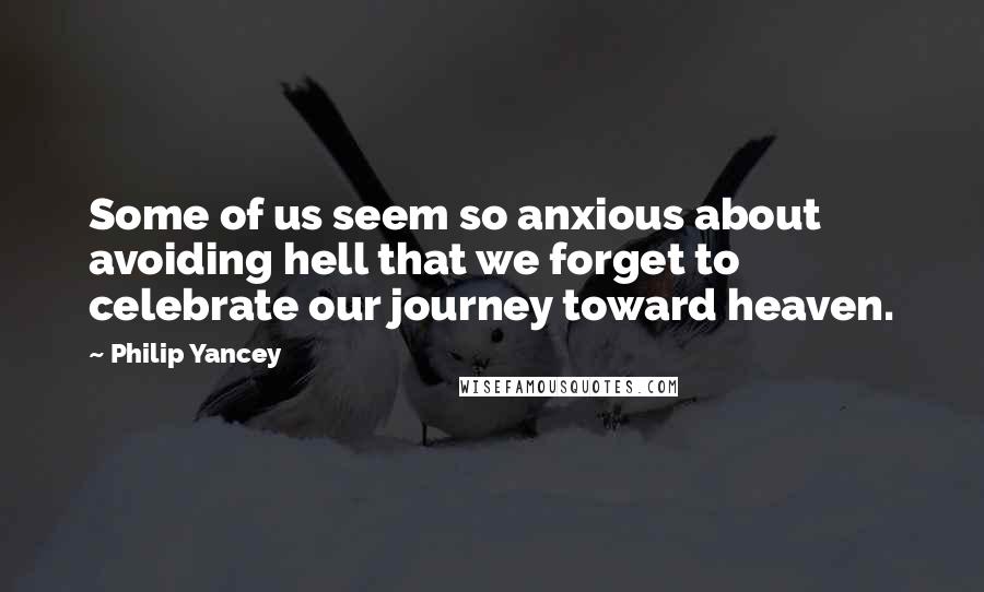 Philip Yancey Quotes: Some of us seem so anxious about avoiding hell that we forget to celebrate our journey toward heaven.