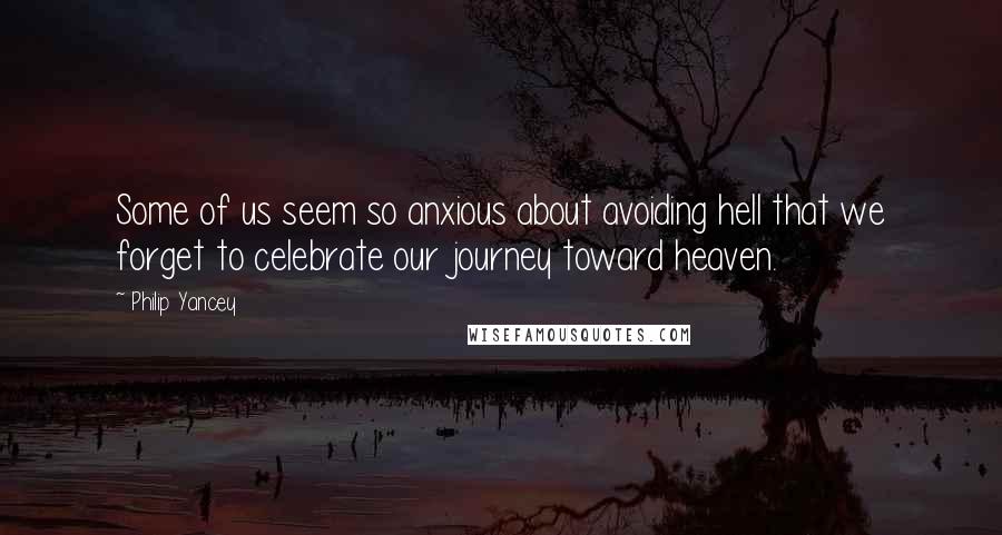 Philip Yancey Quotes: Some of us seem so anxious about avoiding hell that we forget to celebrate our journey toward heaven.