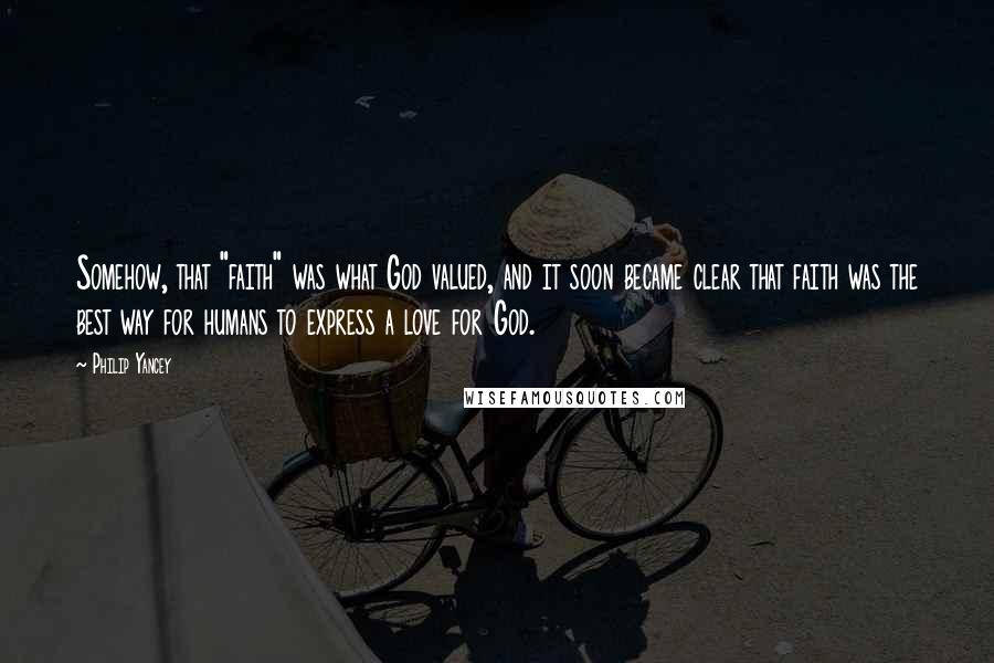 Philip Yancey Quotes: Somehow, that "faith" was what God valued, and it soon became clear that faith was the best way for humans to express a love for God.