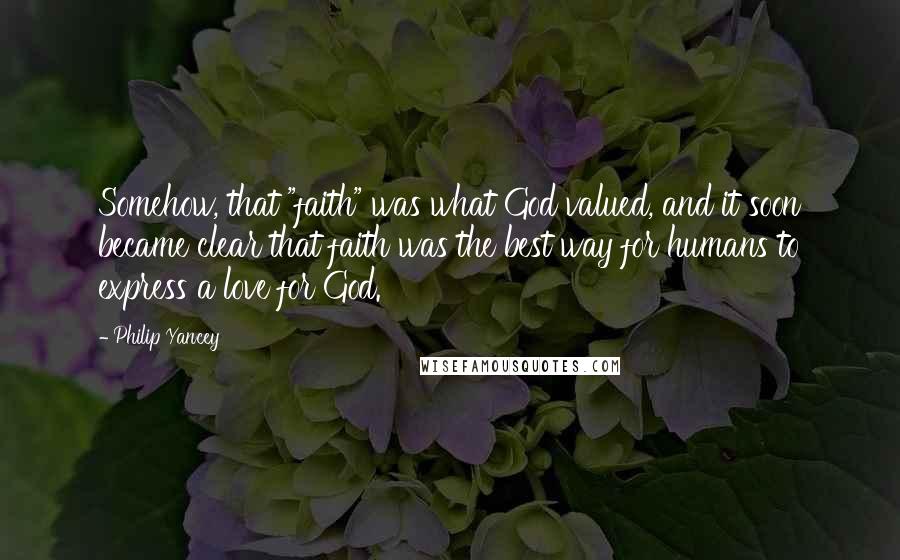 Philip Yancey Quotes: Somehow, that "faith" was what God valued, and it soon became clear that faith was the best way for humans to express a love for God.