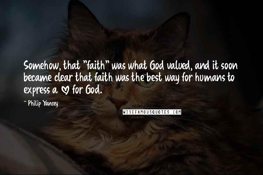 Philip Yancey Quotes: Somehow, that "faith" was what God valued, and it soon became clear that faith was the best way for humans to express a love for God.