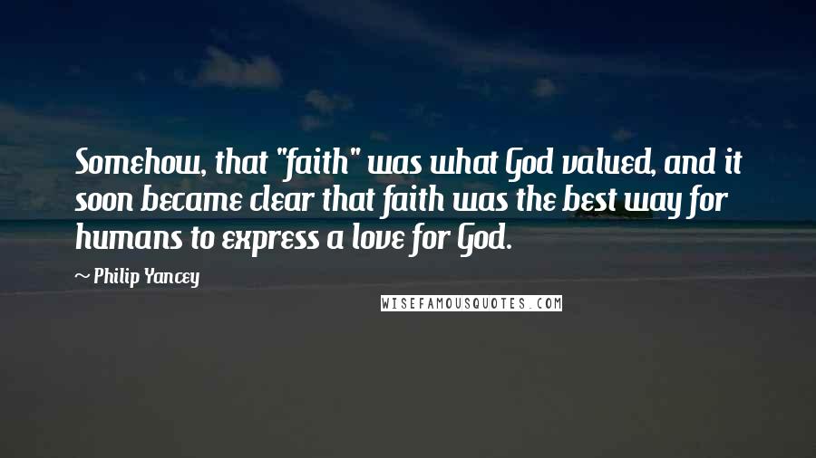 Philip Yancey Quotes: Somehow, that "faith" was what God valued, and it soon became clear that faith was the best way for humans to express a love for God.