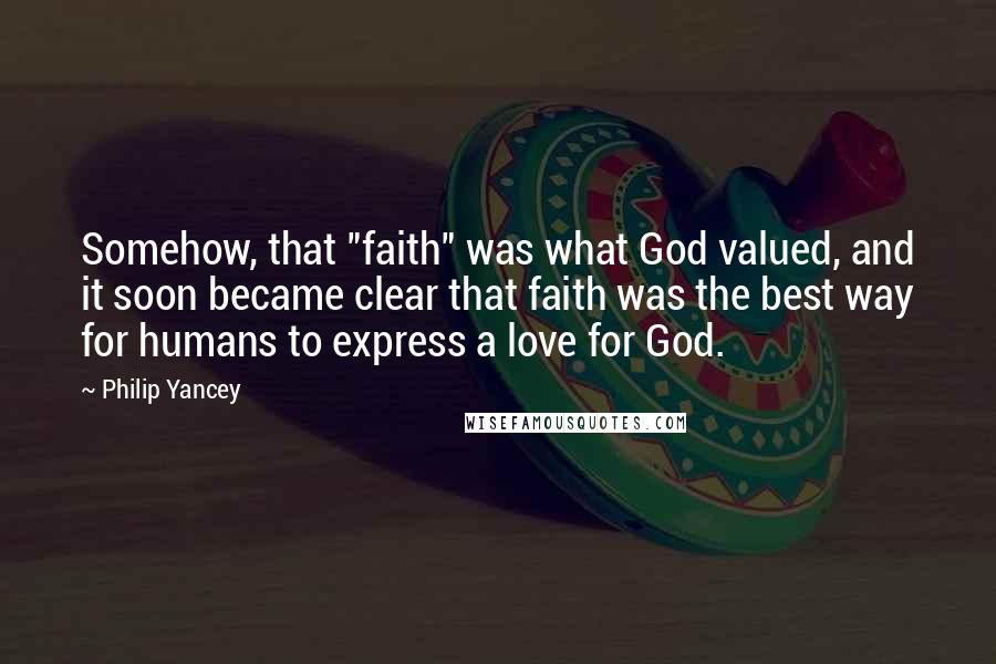 Philip Yancey Quotes: Somehow, that "faith" was what God valued, and it soon became clear that faith was the best way for humans to express a love for God.