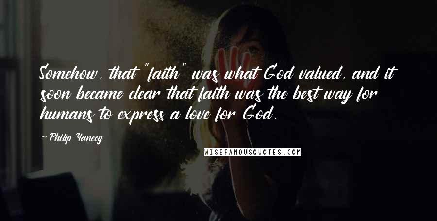 Philip Yancey Quotes: Somehow, that "faith" was what God valued, and it soon became clear that faith was the best way for humans to express a love for God.