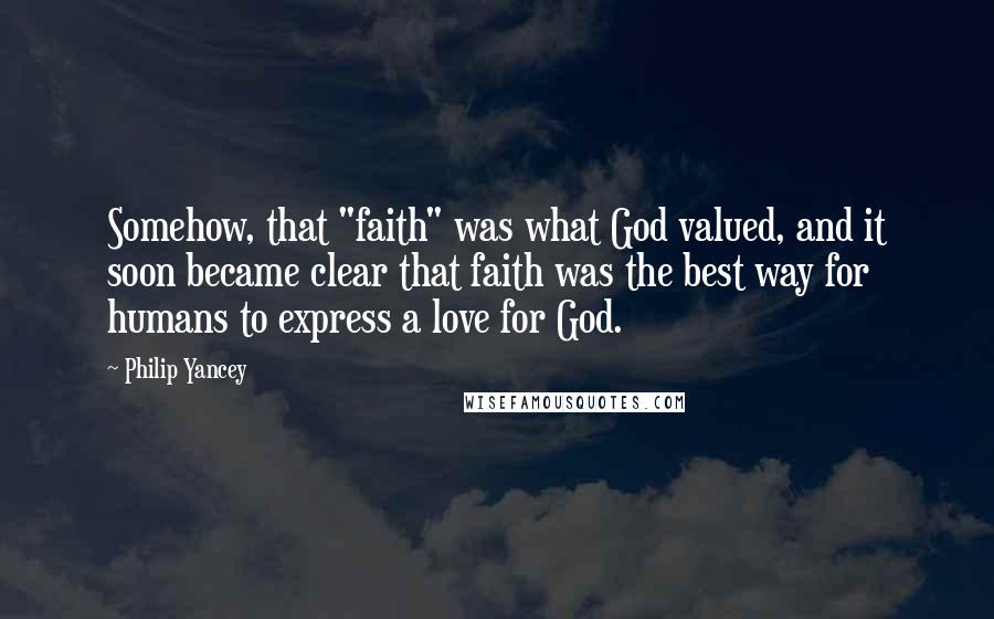 Philip Yancey Quotes: Somehow, that "faith" was what God valued, and it soon became clear that faith was the best way for humans to express a love for God.