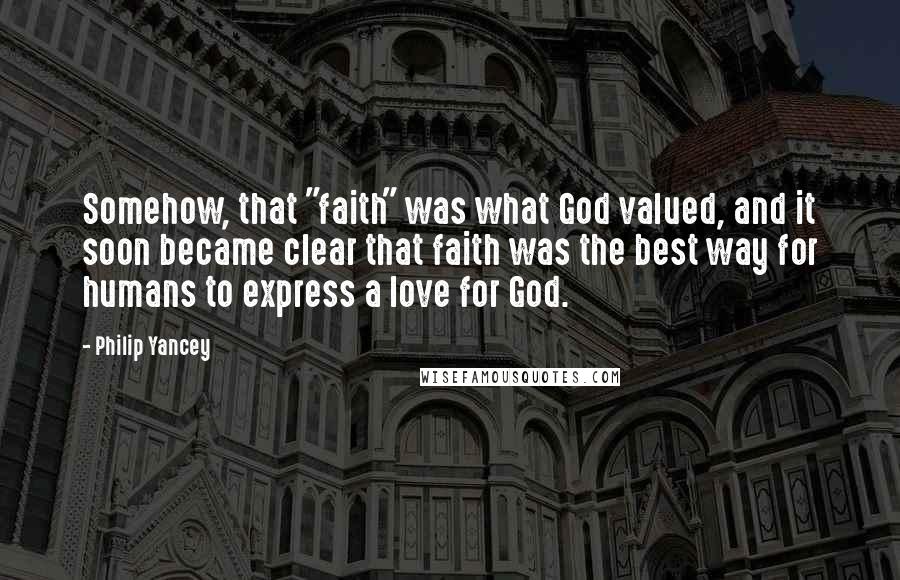 Philip Yancey Quotes: Somehow, that "faith" was what God valued, and it soon became clear that faith was the best way for humans to express a love for God.