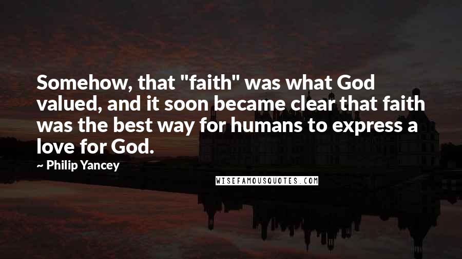 Philip Yancey Quotes: Somehow, that "faith" was what God valued, and it soon became clear that faith was the best way for humans to express a love for God.