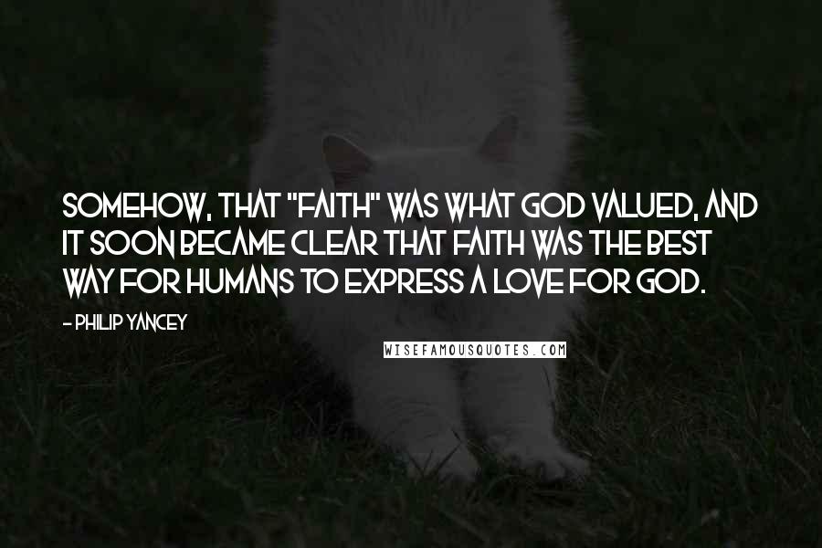 Philip Yancey Quotes: Somehow, that "faith" was what God valued, and it soon became clear that faith was the best way for humans to express a love for God.