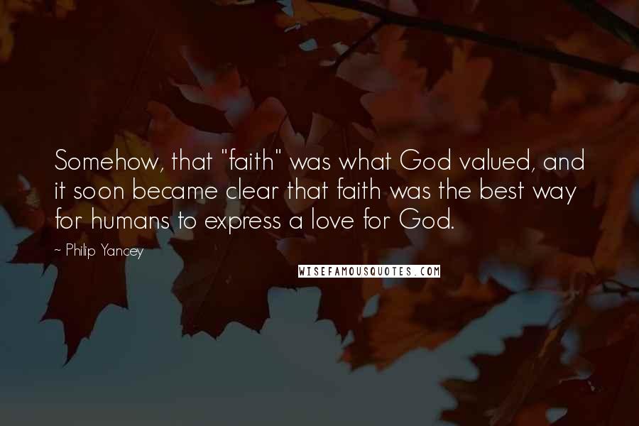 Philip Yancey Quotes: Somehow, that "faith" was what God valued, and it soon became clear that faith was the best way for humans to express a love for God.