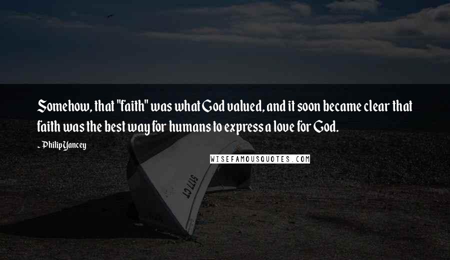 Philip Yancey Quotes: Somehow, that "faith" was what God valued, and it soon became clear that faith was the best way for humans to express a love for God.