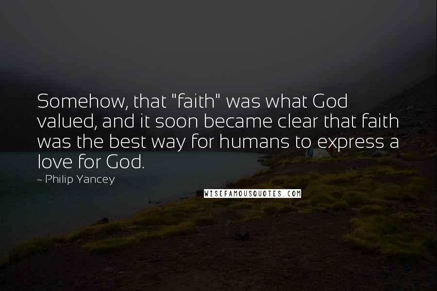 Philip Yancey Quotes: Somehow, that "faith" was what God valued, and it soon became clear that faith was the best way for humans to express a love for God.