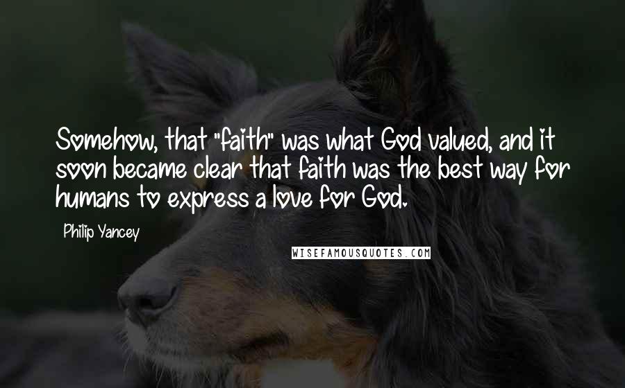 Philip Yancey Quotes: Somehow, that "faith" was what God valued, and it soon became clear that faith was the best way for humans to express a love for God.